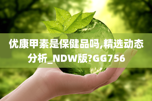 优康甲素是保健品吗,精选动态分析_NDW版?GG756