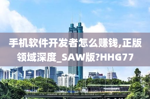 手机软件开发者怎么赚钱,正版领域深度_SAW版?HHG77