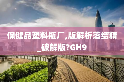 保健品塑料瓶厂,版解析落结精_破解版?GH9