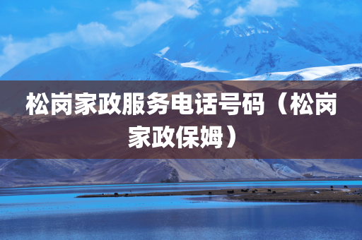 松岗家政服务电话号码（松岗家政保姆）