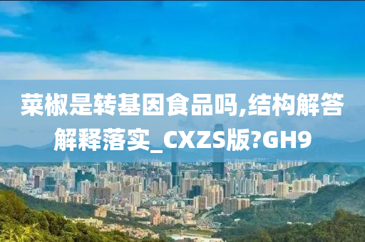 菜椒是转基因食品吗,结构解答解释落实_CXZS版?GH9