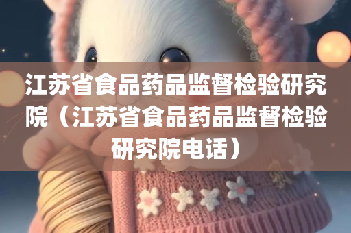 江苏省食品药品监督检验研究院（江苏省食品药品监督检验研究院电话）