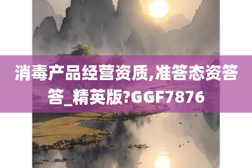 消毒产品经营资质,准答态资答答_精英版?GGF7876