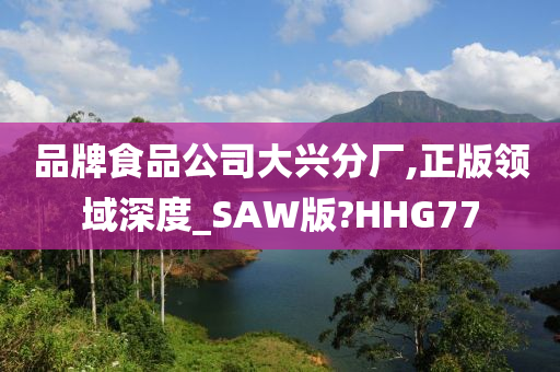 品牌食品公司大兴分厂,正版领域深度_SAW版?HHG77