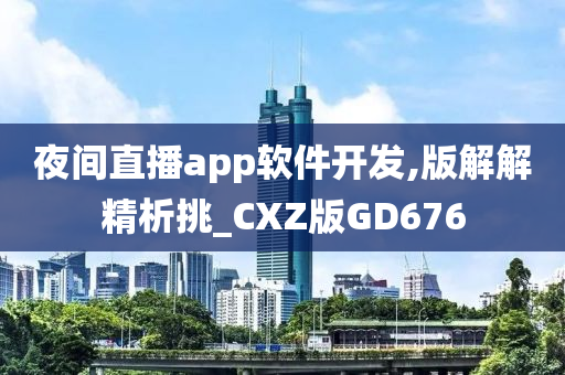 夜间直播app软件开发,版解解精析挑_CXZ版GD676