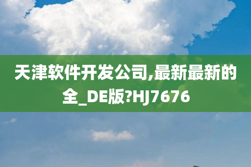 天津软件开发公司,最新最新的全_DE版?HJ7676