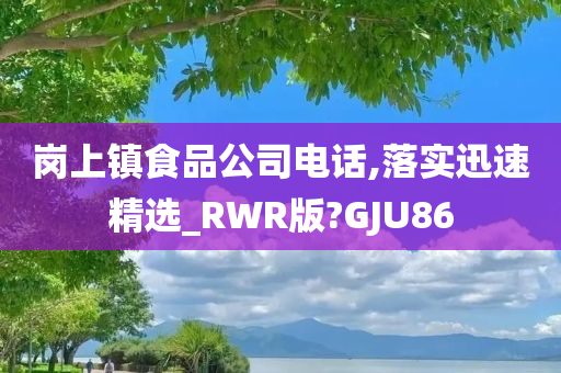 岗上镇食品公司电话,落实迅速精选_RWR版?GJU86