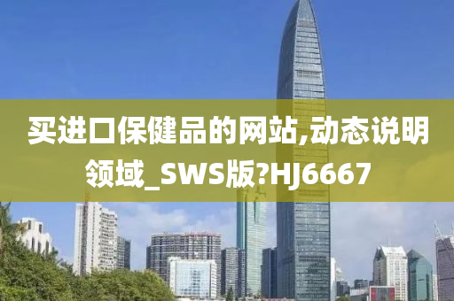 买进口保健品的网站,动态说明领域_SWS版?HJ6667