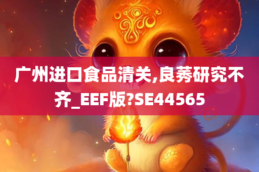 广州进口食品清关,良莠研究不齐_EEF版?SE44565