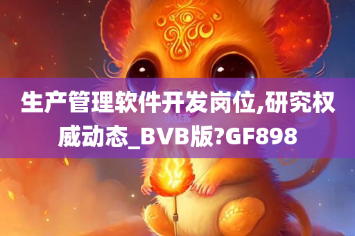 生产管理软件开发岗位,研究权威动态_BVB版?GF898