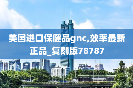 美国进口保健品gnc,效率最新正品_复刻版78787