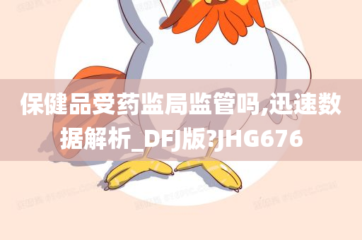 保健品受药监局监管吗,迅速数据解析_DFJ版?JHG676