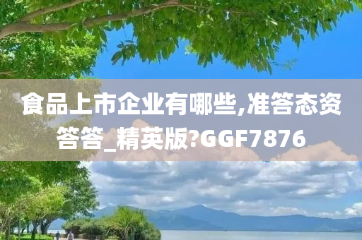 食品上市企业有哪些,准答态资答答_精英版?GGF7876