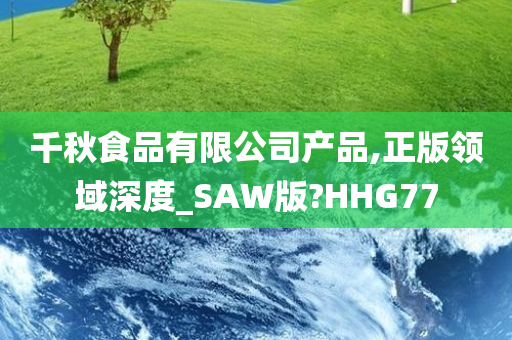 千秋食品有限公司产品,正版领域深度_SAW版?HHG77