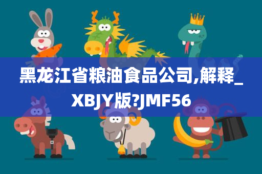 黑龙江省粮油食品公司,解释_XBJY版?JMF56