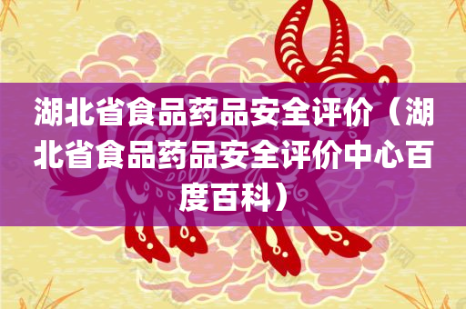 湖北省食品药品安全评价（湖北省食品药品安全评价中心百度百科）