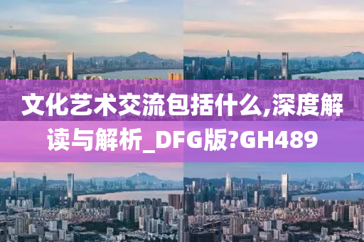 文化艺术交流包括什么,深度解读与解析_DFG版?GH489