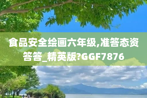 食品安全绘画六年级,准答态资答答_精英版?GGF7876