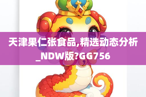 天津果仁张食品,精选动态分析_NDW版?GG756