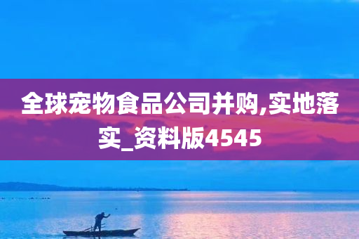 全球宠物食品公司并购,实地落实_资料版4545