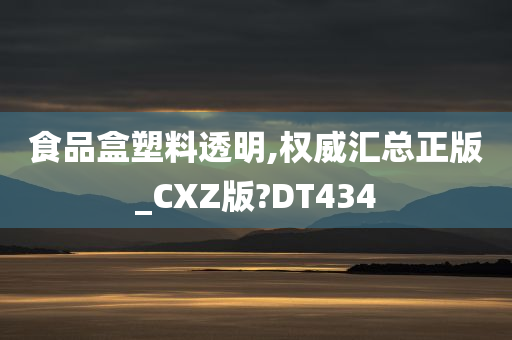 食品盒塑料透明,权威汇总正版_CXZ版?DT434