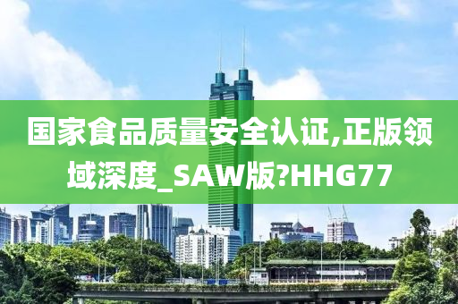 国家食品质量安全认证,正版领域深度_SAW版?HHG77