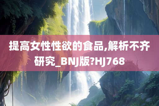 提高女性性欲的食品,解析不齐研究_BNJ版?HJ768