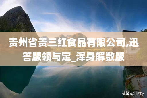 贵州省贵三红食品有限公司,迅答版领与定_浑身解数版