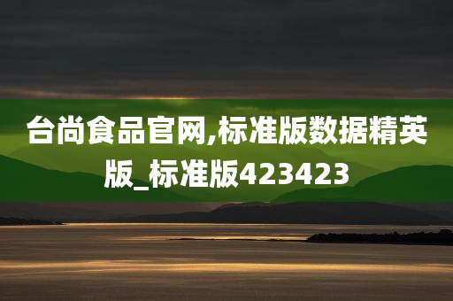 台尚食品官网,标准版数据精英版_标准版423423