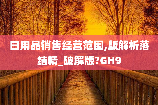 日用品销售经营范围,版解析落结精_破解版?GH9