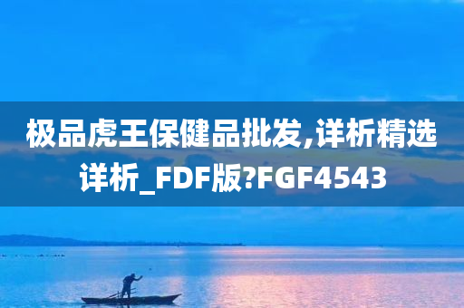 极品虎王保健品批发,详析精选详析_FDF版?FGF4543