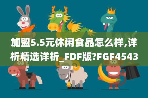 加盟5.5元休闲食品怎么样,详析精选详析_FDF版?FGF4543