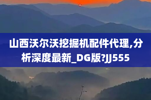 山西沃尔沃挖掘机配件代理,分析深度最新_DG版?JJ555