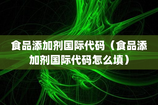 食品添加剂国际代码（食品添加剂国际代码怎么填）