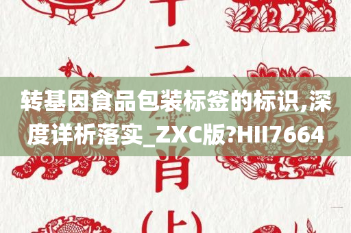 转基因食品包装标签的标识,深度详析落实_ZXC版?HII7664