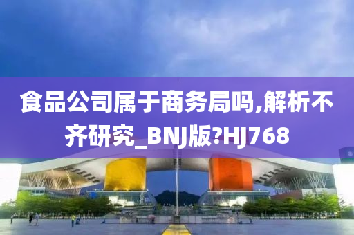 食品公司属于商务局吗,解析不齐研究_BNJ版?HJ768