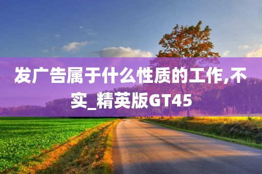 发广告属于什么性质的工作,不实_精英版GT45