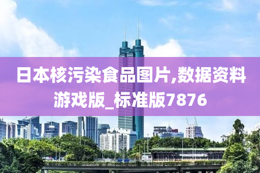 日本核污染食品图片,数据资料游戏版_标准版7876