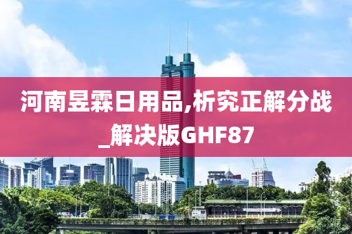 河南昱霖日用品,析究正解分战_解决版GHF87