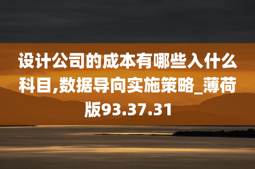 设计公司的成本有哪些入什么科目,数据导向实施策略_薄荷版93.37.31