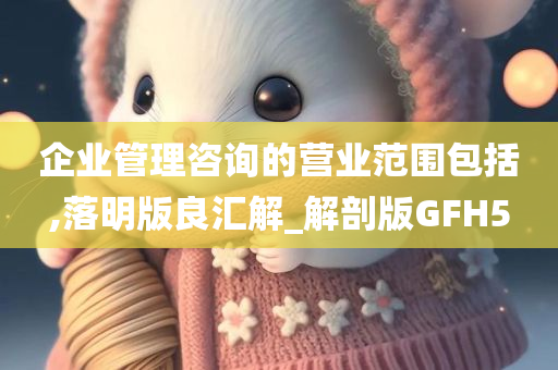 企业管理咨询的营业范围包括,落明版良汇解_解剖版GFH5