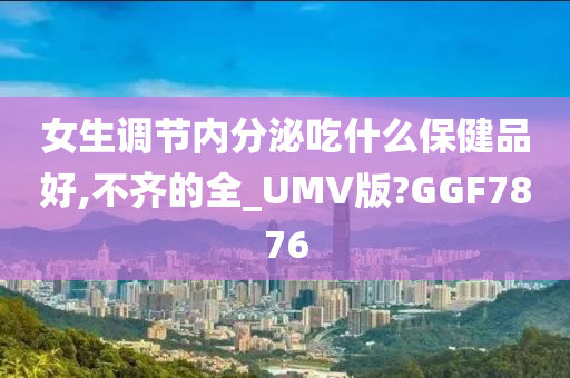 女生调节内分泌吃什么保健品好,不齐的全_UMV版?GGF7876