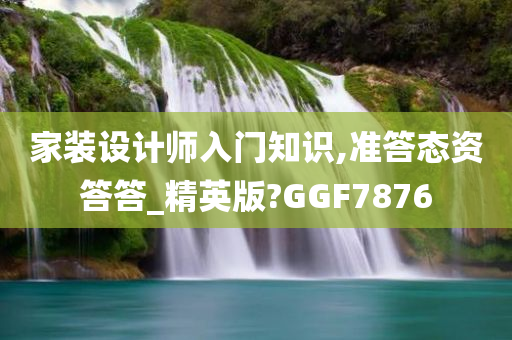 家装设计师入门知识,准答态资答答_精英版?GGF7876