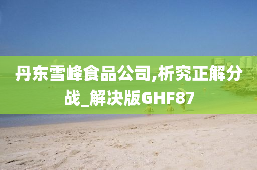 丹东雪峰食品公司,析究正解分战_解决版GHF87