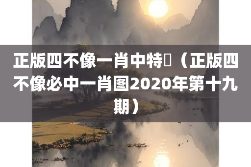 正版四不像一肖中特圖（正版四不像必中一肖图2020年第十九期）