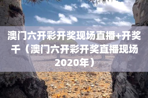 澳门六开彩开奖现场直播+开奖千（澳门六开彩开奖直播现场2020年）