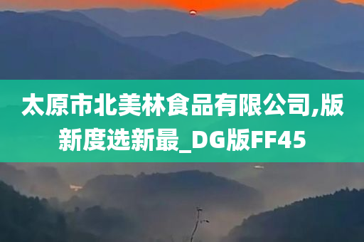 太原市北美林食品有限公司,版新度选新最_DG版FF45