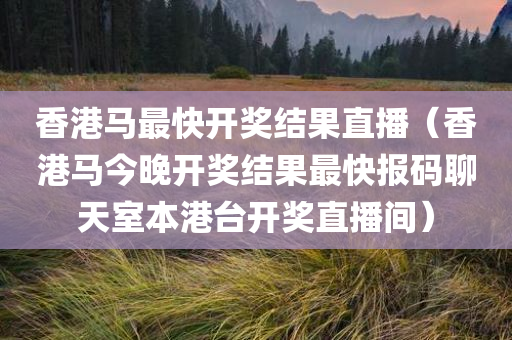 香港马最快开奖结果直播（香港马今晚开奖结果最快报码聊天室本港台开奖直播间）