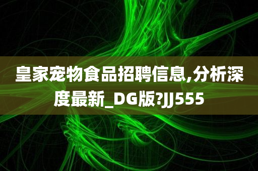 皇家宠物食品招聘信息,分析深度最新_DG版?JJ555