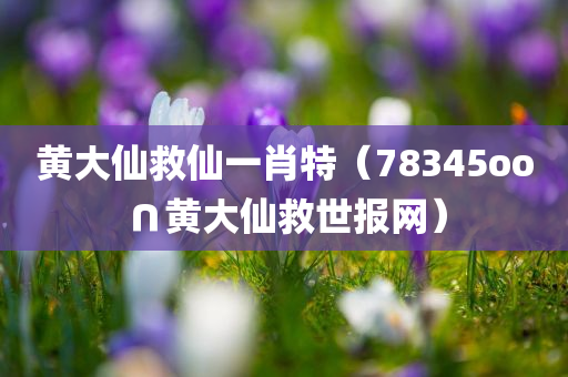 黄大仙救仙一肖特（78345oo∩黄大仙救世报网）